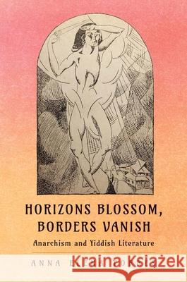 Horizons Blossom, Borders Vanish: Anarchism and Yiddish Literature Anna Elena Torres 9780300243567 Yale University Press