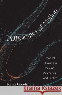 Pathologies of Motion: Historical Thinking in Medicine, Aesthetics, and Poetics Goodman, Kevis 9780300243963