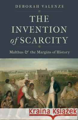 The Invention of Scarcity: Malthus and the Margins of History Deborah Valenze 9780300246131 Yale University Press