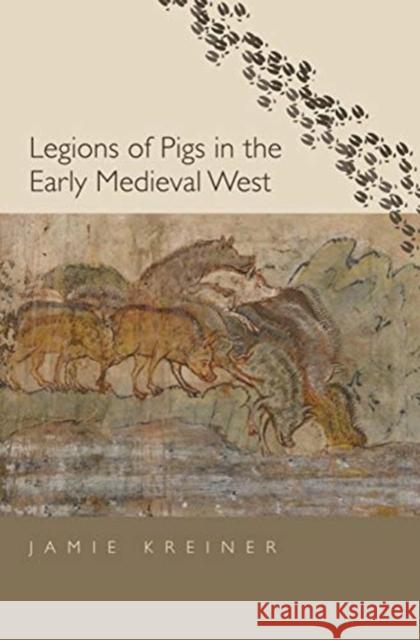 Legions of Pigs in the Early Medieval West Jamie Kreiner 9780300246292 Yale University Press