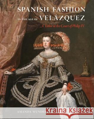 Spanish Fashion in the Age of Vel?zquez: A Tailor at the Court of Philip IV Amanda Wunder 9780300246544