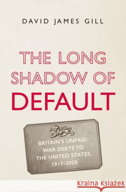 The Long Shadow of Default: Britain's Unpaid War Debts to the United States, 1917-2020 David James Gill 9780300247183 Yale University Press