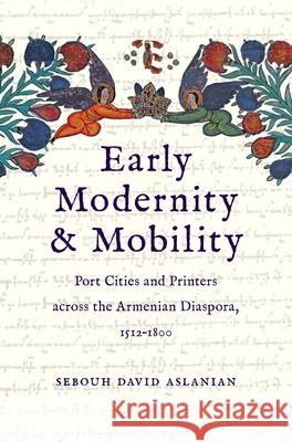 Early Modernity and Mobility: Port Cities and Printers Across the Armenian Diaspora, 1512-1800 Aslanian, Sebouh David 9780300247534 Yale University Press