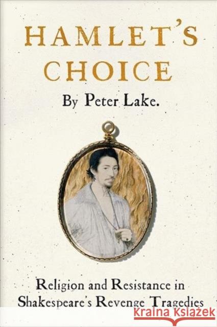 Hamlet's Choice: Religion and Resistance in Shakespeare's Revenge Tragedies Peter Lake 9780300247817 Yale University Press