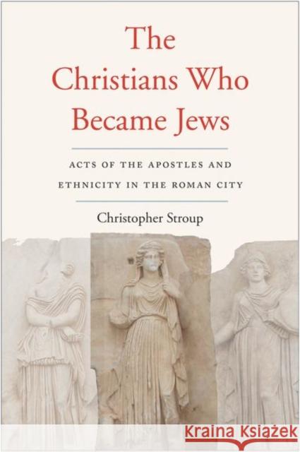 The Christians Who Became Jews: Acts of the Apostles and Ethnicity in the Roman City Christopher Stroup 9780300247893 Yale University Press