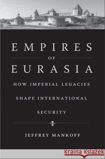 Empires of Eurasia: How Imperial Legacies Shape International Security Jeffrey Mankoff 9780300248258