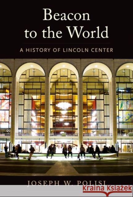 Beacon to the World: A History of Lincoln Center Joseph W Polisi 9780300249965 Yale University Press