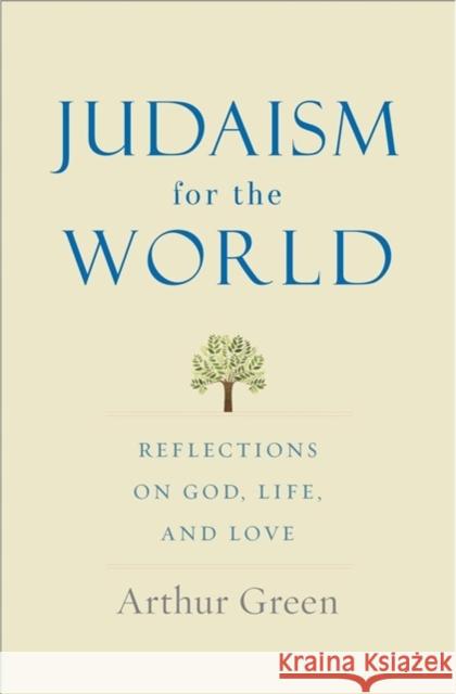Judaism for the World: Reflections on God, Life, and Love Arthur Green 9780300249989