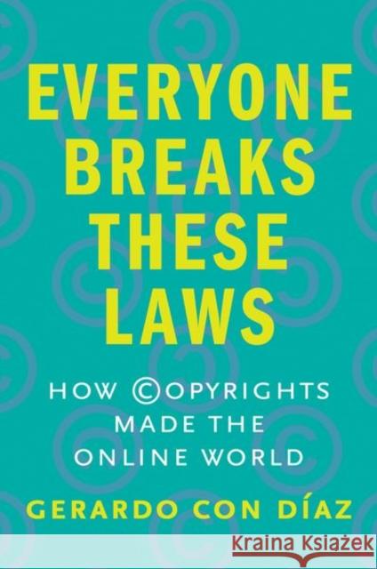 Everyone Breaks These Laws: How Copyrights Made the Online World Gerardo Con Diaz 9780300251265 Yale University Press