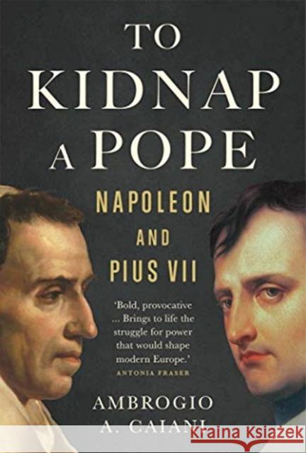 To Kidnap a Pope: Napoleon and Pius VII Ambrogio Caiani 9780300251333