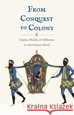 From Conquest to Colony - Empire, Wealth, and Difference in Eighteenth-Century Brazil  9780300251401 Yale University Press