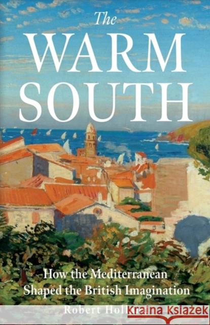 The Warm South: How the Mediterranean Shaped the British Imagination Robert Holland 9780300251531