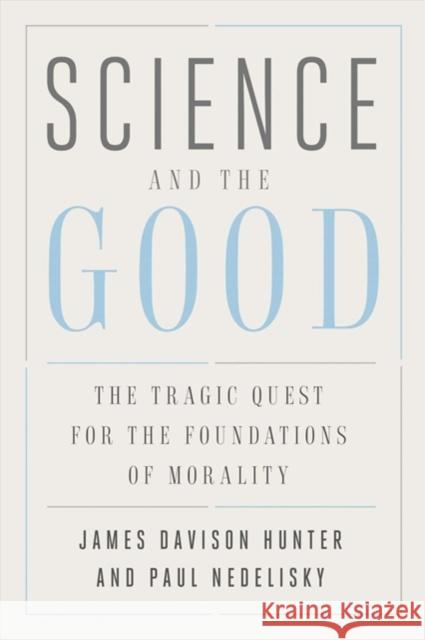 Science and the Good: The Tragic Quest for the Foundations of Morality James Davison Hunter Paul Nedelisky 9780300251821