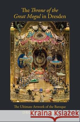 The Throne of the Great Mogul in Dresden: The Ultimate Artwork of the Baroque Wahrman, Dror 9780300251937