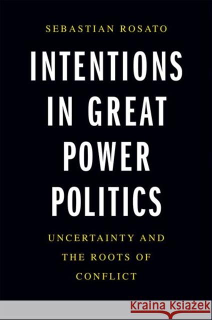 Intentions in Great Power Politics: Uncertainty and the Roots of Conflict Sebastian Rosato 9780300253023 Yale University Press