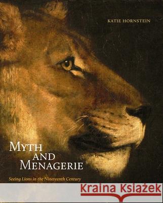 Myth and Menagerie: Seeing Lions in the Nineteenth Century Katie Hornstein 9780300253207 Yale University Press