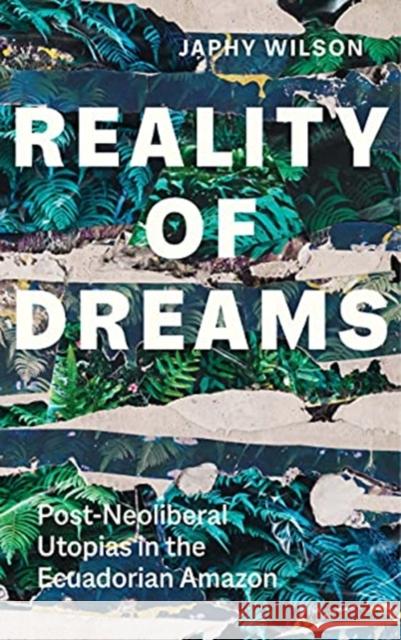 Reality of Dreams: Post-Neoliberal Utopias in the Ecuadorian Amazon Japhy Wilson 9780300253429 Yale University Press