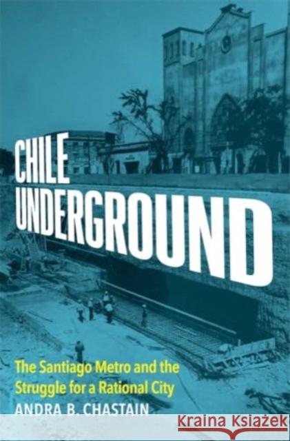 Chile Underground: The Santiago Metro and the Struggle for a Rational City Andra B. Chastain 9780300253559 Yale University Press