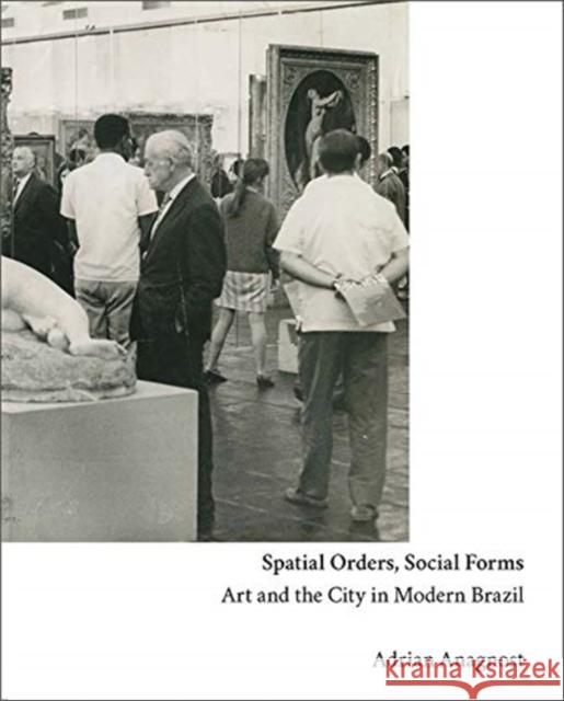 Spatial Orders, Social Forms: Art and the City in Modern Brazil Adrian Anagnost 9780300254013