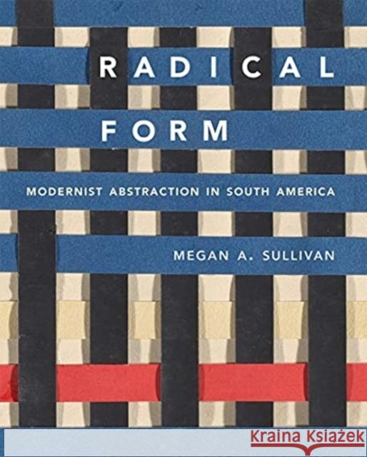 Radical Form: Modernist Abstraction in South America Megan A. Sullivan 9780300254020 Yale University Press