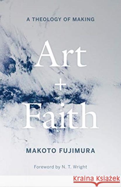 Art and Faith: A Theology of Making Makoto Fujimura N. T. Wright 9780300254143 Yale University Press