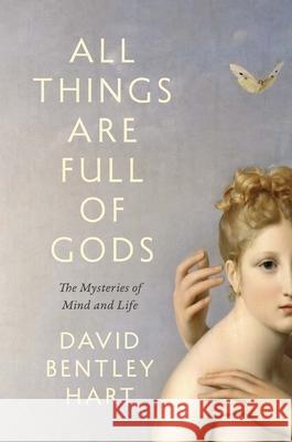 All Things Are Full of Gods: The Mysteries of Mind and Life David Bentley Hart 9780300254723 Yale University Press