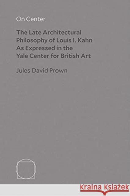 On Center: The Late Architectural Philosophy of Louis I. Kahn as Expressed in the Yale Center for British Art Jules David Prown 9780300255287 Yc British Art