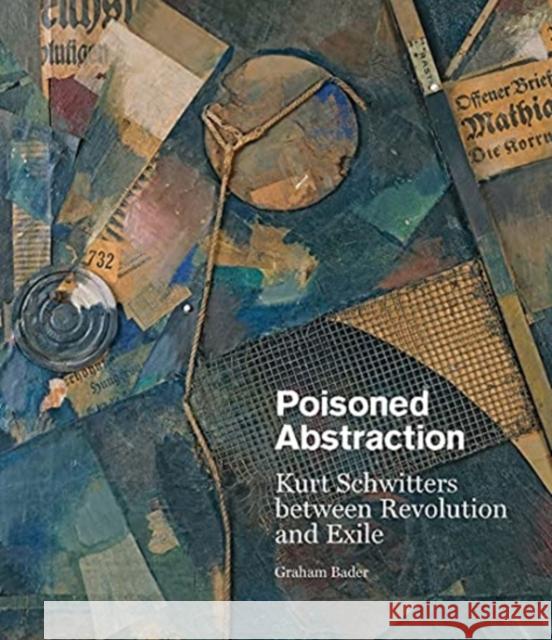 Poisoned Abstraction: Kurt Schwitters Between Revolution and Exile Graham Bader 9780300257083 Yale University Press