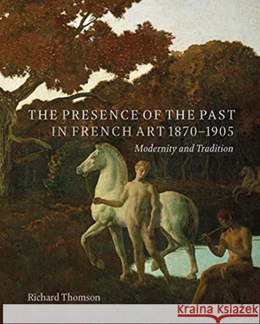 The Presence of the Past in French Art, 1870-1905: Modernity and Continuity Thomson, Richard 9780300257106