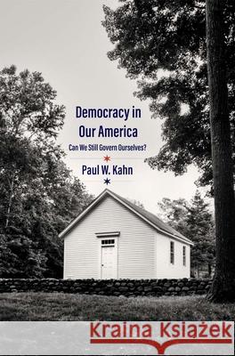 Democracy in Our America: Can We Still Govern Ourselves? Kahn, Paul W. 9780300257427