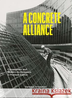 A Concrete Alliance: Communism and Modern Architecture in Postwar France Vanessa Grossman 9780300259346 Yale University Press