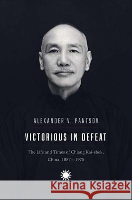 Victorious in Defeat: The Life and Times of Chiang Kai-Shek, China, 1887-1975 Pantsov, Alexander V. 9780300260205 Yale University Press