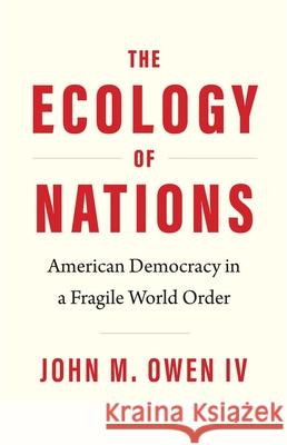 The Ecology of Nations: American Democracy in a Fragile World Order John M. Owen 9780300260731 Yale University Press