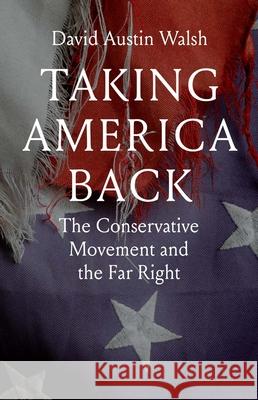 Taking America Back: The Conservative Movement and the Far Right David Austin Walsh 9780300260977 Yale University Press