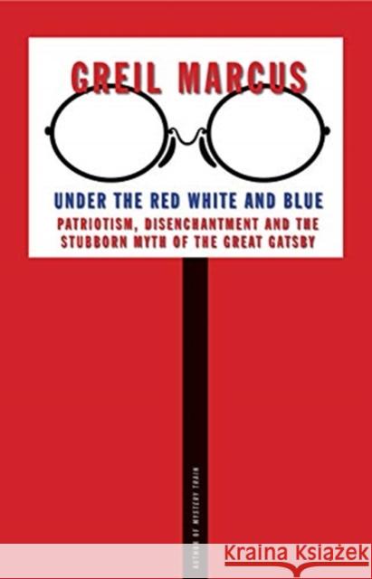 Under the Red White and Blue: Patriotism, Disenchantment and the Stubborn Myth of the Great Gatsby Greil Marcus 9780300261394