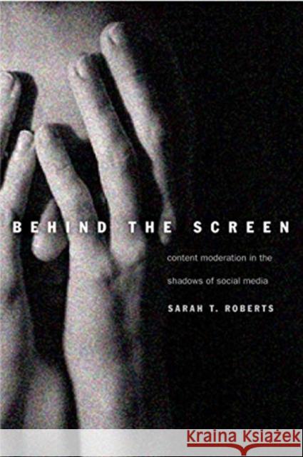 Behind the Screen: Content Moderation in the Shadows of Social Media Sarah T. Roberts 9780300261479 Yale University Press
