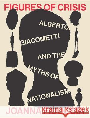 Figures of Crisis: Alberto Giacometti and the Myths of Nationalism Joanna Fiduccia 9780300263183 Yale University Press