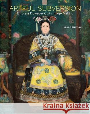 Artful Subversion: Empress Dowager CIXI's Image Making Peng, Ying-Chen 9780300263435 Yale University Press