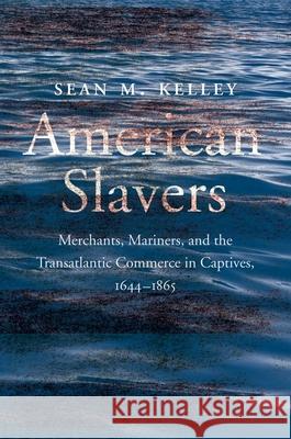 American Slavers: Merchants, Mariners, and the Transatlantic Commerce in Captives, 1644-1865 Kelley, Sean M. 9780300263596 Yale University Press