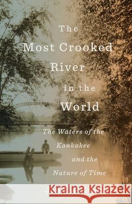 The Most Crooked River in the World: The Waters of the Kankakee and the Nature of Time Jon T. Coleman 9780300265804 Yale University Press