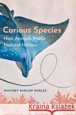 Curious Species: How Animals Made Natural History Whitney Barlow Robles 9780300266184 Yale University Press