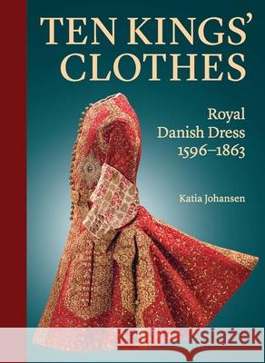 Ten Kings' Clothes: Royal Danish Dress, 1596-1863 Johansen, Katia 9780300266764 Yale University Press