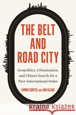 The Belt and Road City: Geopolitics, Urbanization, and China’s Search for a New International Order Ian Klaus 9780300266900