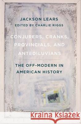 Conjurers, Cranks, Provincials, and Antediluvians: The Off-Modern in American History Jackson Lears 9780300267143