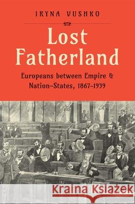 Lost Fatherland: Europeans between Empire and Nation-States, 1867-1939 Iryna Vushko 9780300267556 