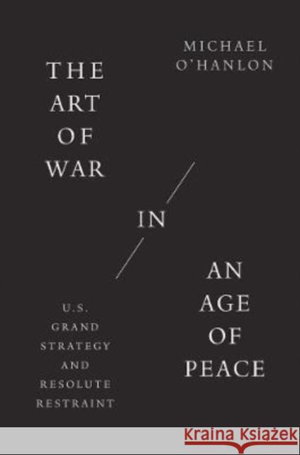 The Art of War in an Age of Peace: U.S. Grand Strategy and Resolute Restraint O'Hanlon, Michael 9780300268119 Yale University Press