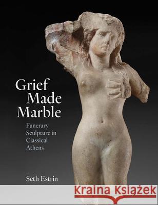 Grief Made Marble: Funerary Sculpture in Classical Athens Seth Estrin 9780300269369