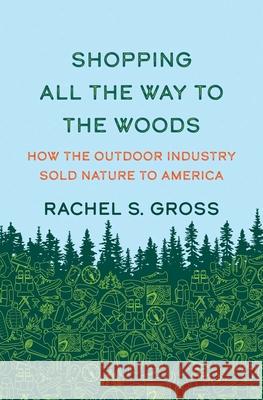 Shopping All the Way to the Woods: How the Outdoor Industry Sold Nature to America Rachel S. Gross 9780300270082 