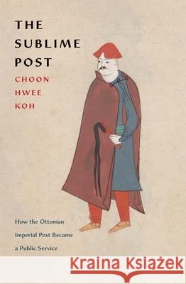 The Sublime Post: How the Ottoman Imperial Post Became a Public Service Choon Hwee Koh 9780300270532 Yale University Press