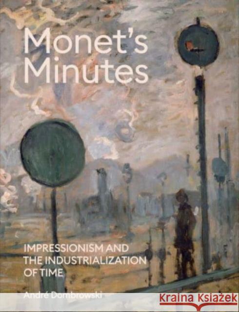 Monet's Minutes: Impressionism and the Industrialization of Time Andre Dombrowski 9780300270662 Yale University Press